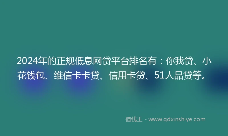 2024年的正规低息网贷平台排名有：你我贷、小花钱包、维信卡卡贷、信用卡贷、51人品贷等。