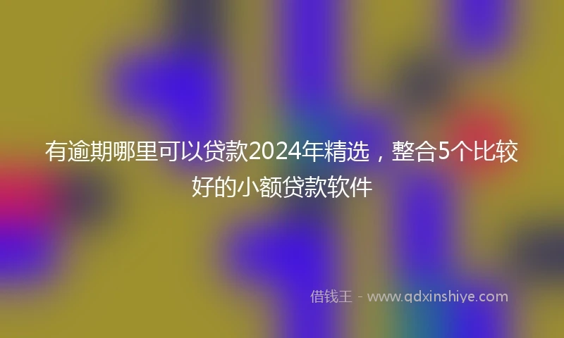 有逾期哪里可以贷款2024年精选，整合5个比较好的小额贷款软件