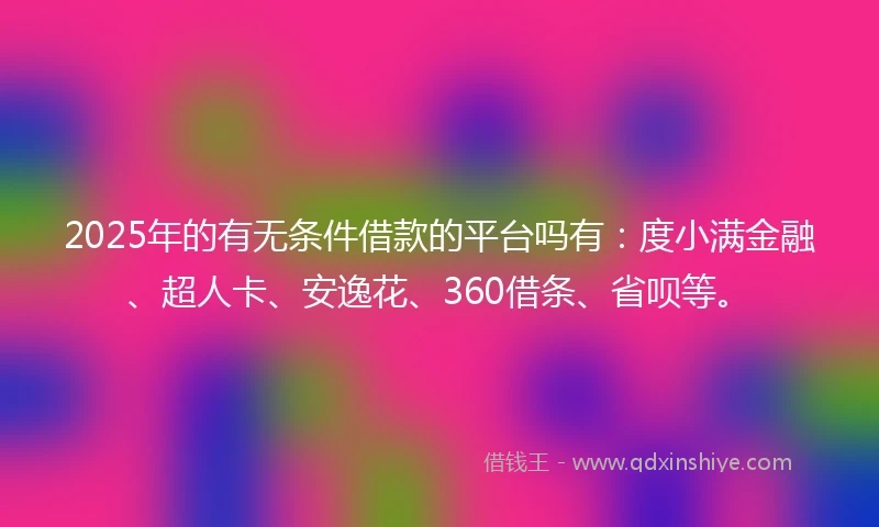 2025年的有无条件借款的平台吗有：度小满金融、超人卡、安逸花、360借条、省呗等。