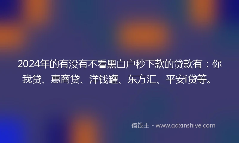 2024年的有没有不看黑白户秒下款的贷款有：你我贷、惠商贷、洋钱罐、东方汇、平安i贷等。