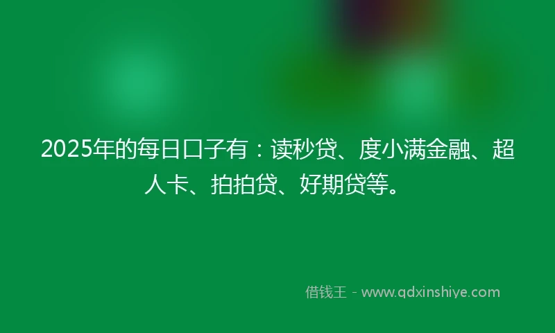 2025年的每日口子有：读秒贷、度小满金融、超人卡、拍拍贷、好期贷等。