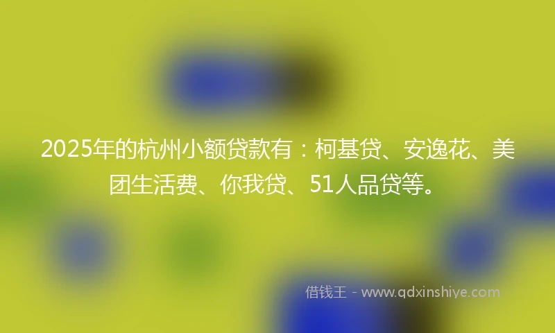2025年的杭州小额贷款有：柯基贷、安逸花、美团生活费、你我贷、51人品贷等。