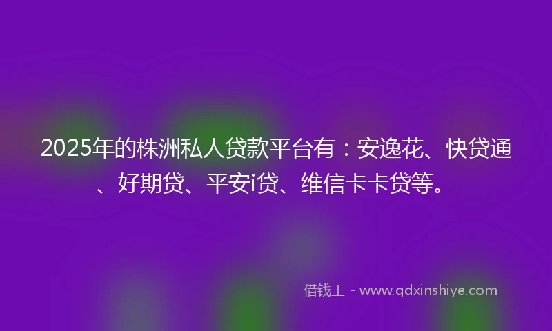 2025年的株洲私人贷款平台有：安逸花、快贷通、好期贷、平安i贷、维信卡卡贷等。