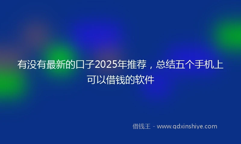 有没有最新的口子2025年推荐，总结五个手机上可以借钱的软件