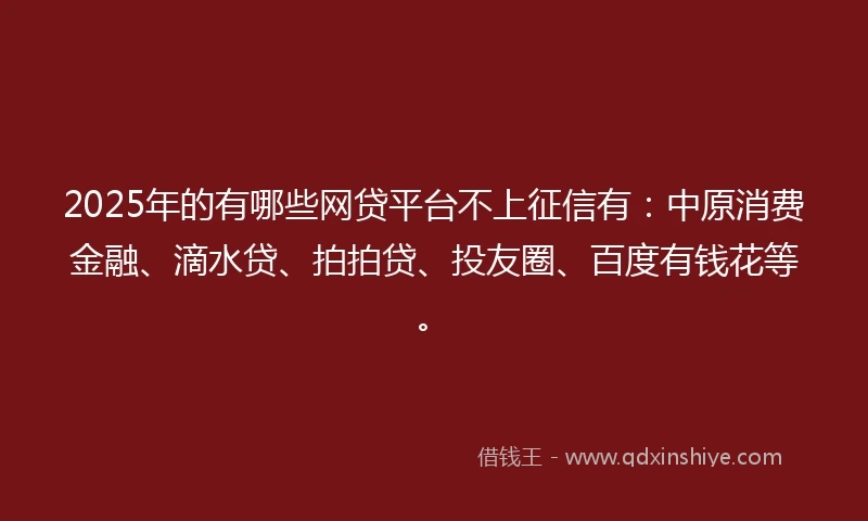 2025年的有哪些网贷平台不上征信有：中原消费金融、滴水贷、拍拍贷、投友圈、百度有钱花等。