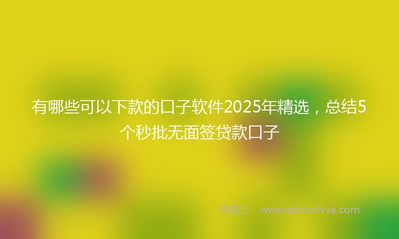 有哪些可以下款的口子软件2025年精选，总结5个秒批无面签贷款口子