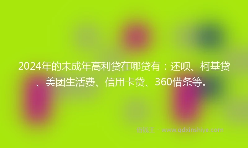 2024年的未成年高利贷在哪贷有：还呗、柯基贷、美团生活费、信用卡贷、360借条等。