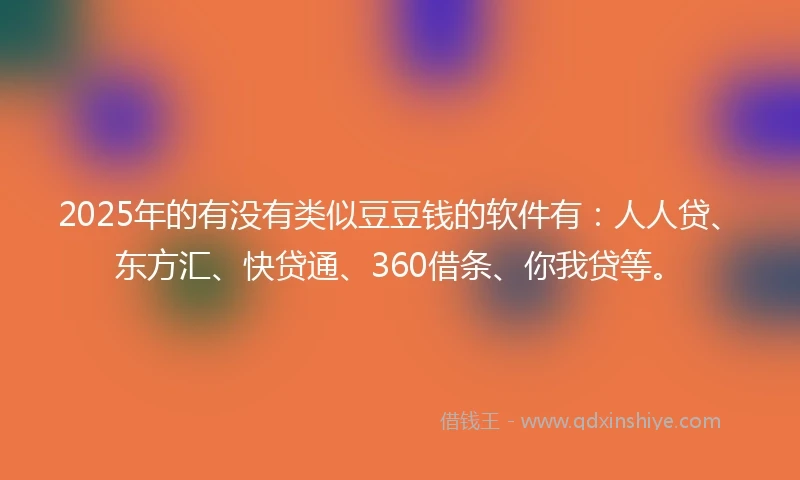 2025年的有没有类似豆豆钱的软件有：人人贷、东方汇、快贷通、360借条、你我贷等。