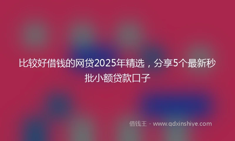比较好借钱的网贷2025年精选，分享5个最新秒批小额贷款口子