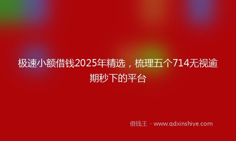 极速小额借钱2025年精选，梳理五个714无视逾期秒下的平台