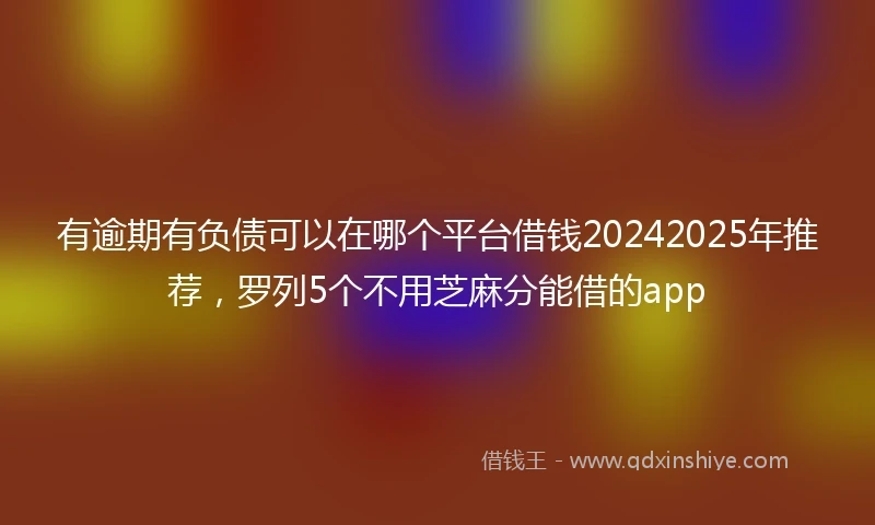 有逾期有负债可以在哪个平台借钱20242025年推荐，罗列5个不用芝麻分能借的app