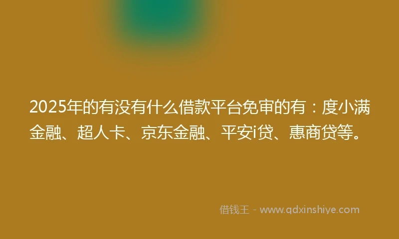 2025年的有没有什么借款平台免审的有：度小满金融、超人卡、京东金融、平安i贷、惠商贷等。