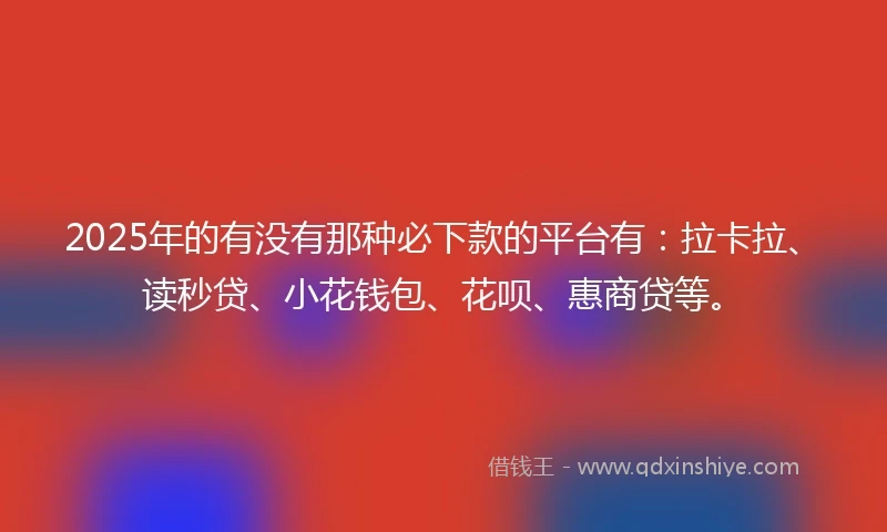 2025年的有没有那种必下款的平台有：拉卡拉、读秒贷、小花钱包、花呗、惠商贷等。