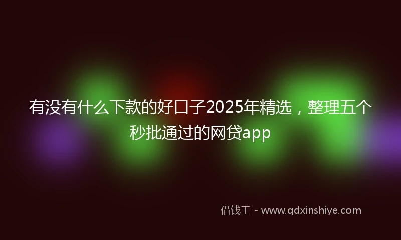 有没有什么下款的好口子2025年精选，整理五个秒批通过的网贷app