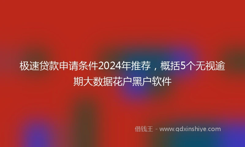 极速贷款申请条件2024年推荐，概括5个无视逾期大数据花户黑户软件