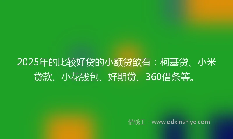 2025年的比较好贷的小额贷欿有：柯基贷、小米贷款、小花钱包、好期贷、360借条等。