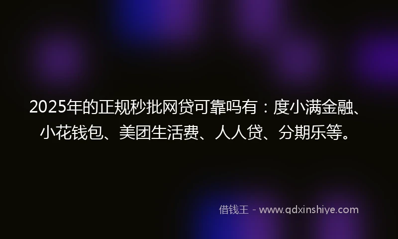 2025年的正规秒批网贷可靠吗有：度小满金融、小花钱包、美团生活费、人人贷、分期乐等。