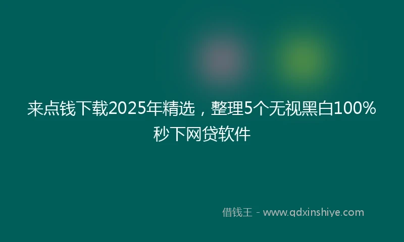 来点钱下载2025年精选，整理5个无视黑白100%秒下网贷软件