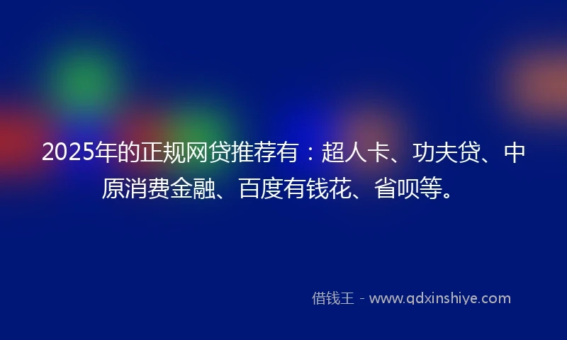 2025年的正规网贷推荐有：超人卡、功夫贷、中原消费金融、百度有钱花、省呗等。