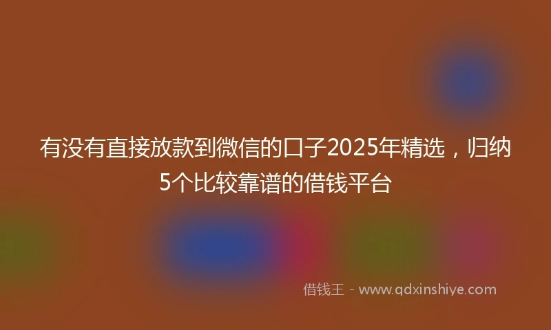 有没有直接放款到微信的口子2025年精选，归纳5个比较靠谱的借钱平台