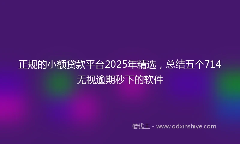 正规的小额贷款平台2025年精选，总结五个714无视逾期秒下的软件