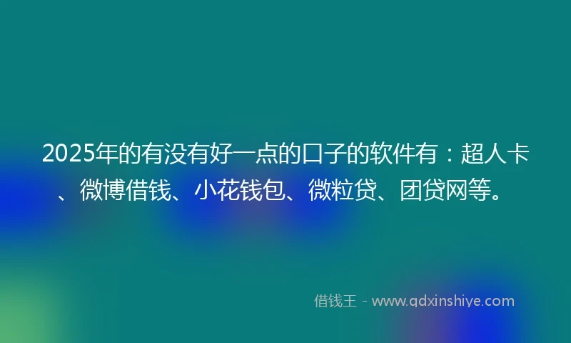 2025年的有没有好一点的口子的软件有：超人卡、微博借钱、小花钱包、微粒贷、团贷网等。