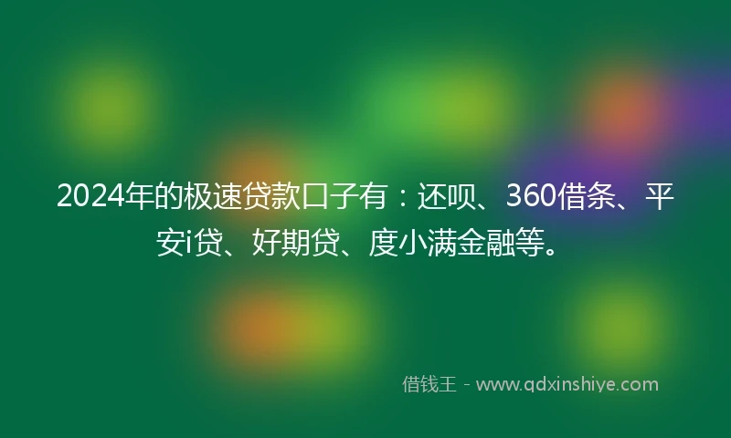2024年的极速贷款口子有：还呗、360借条、平安i贷、好期贷、度小满金融等。