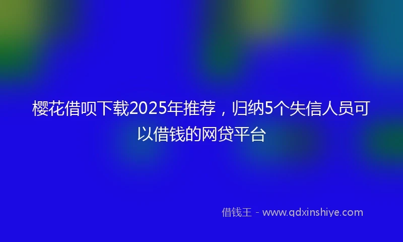 樱花借呗下载2025年推荐，归纳5个失信人员可以借钱的网贷平台