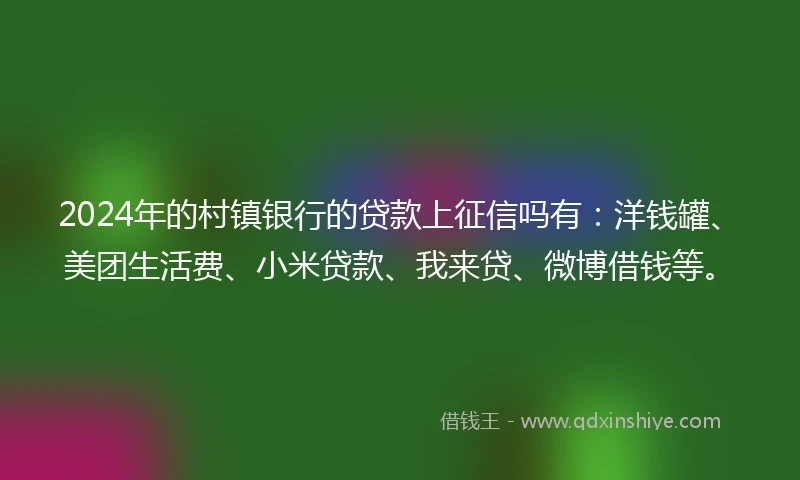 2024年的村镇银行的贷款上征信吗有：洋钱罐、美团生活费、小米贷款、我来贷、微博借钱等。
