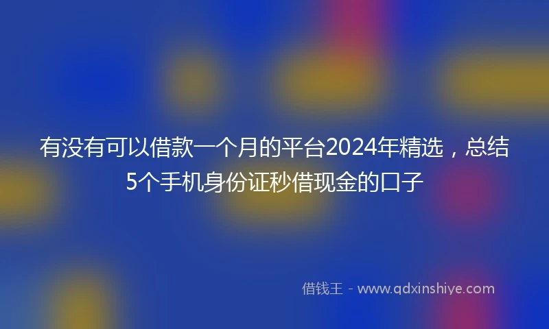 有没有可以借款一个月的平台2024年精选，总结5个手机身份证秒借现金的口子