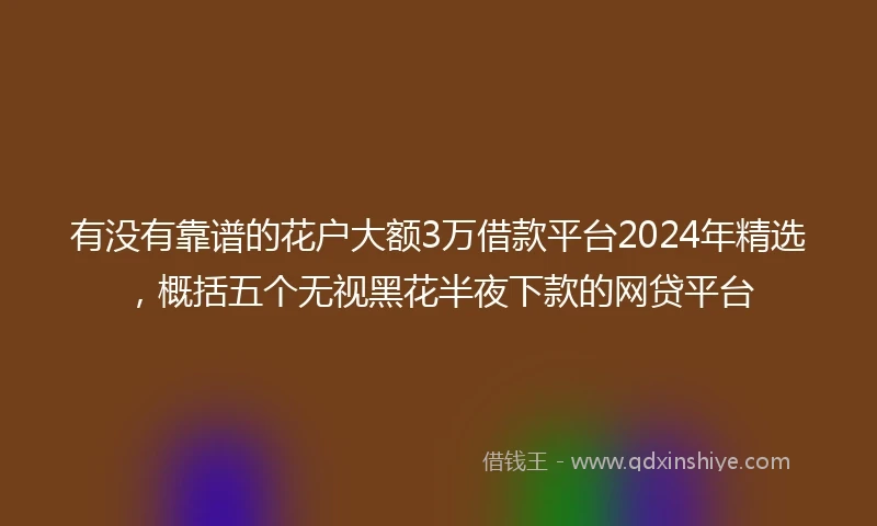 有没有靠谱的花户大额3万借款平台2024年精选，概括五个无视黑花半夜下款的网贷平台