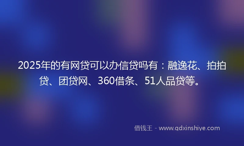 2025年的有网贷可以办信贷吗有：融逸花、拍拍贷、团贷网、360借条、51人品贷等。