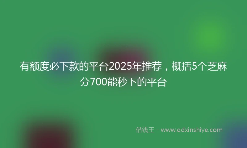 有额度必下款的平台2025年推荐，概括5个芝麻分700能秒下的平台