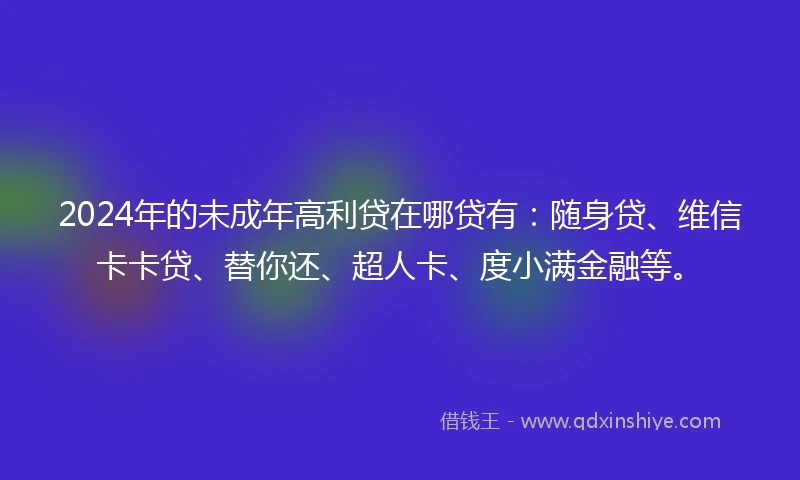 2024年的未成年高利贷在哪贷有：随身贷、维信卡卡贷、替你还、超人卡、度小满金融等。