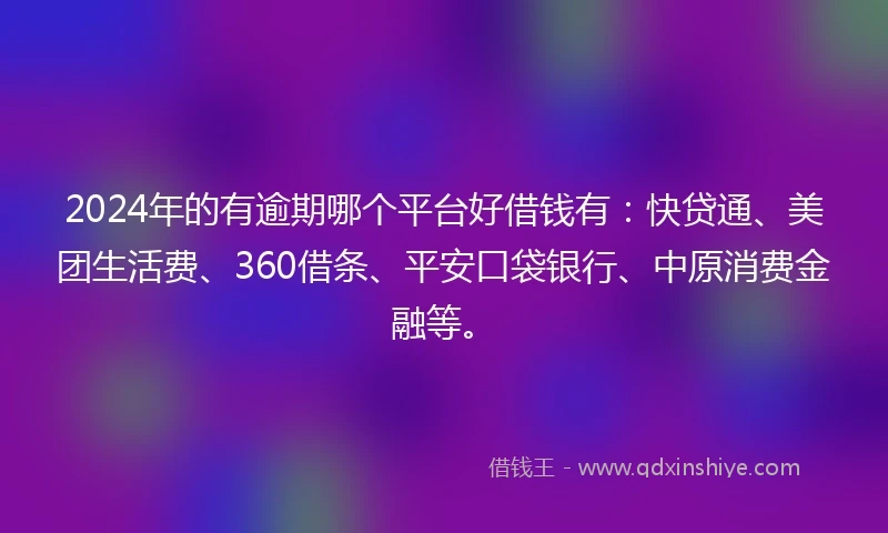 2024年的有逾期哪个平台好借钱有：快贷通、美团生活费、360借条、平安口袋银行、中原消费金融等。