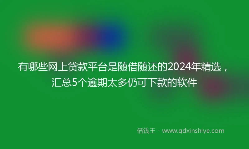有哪些网上贷款平台是随借随还的2024年精选，汇总5个逾期太多仍可下款的软件