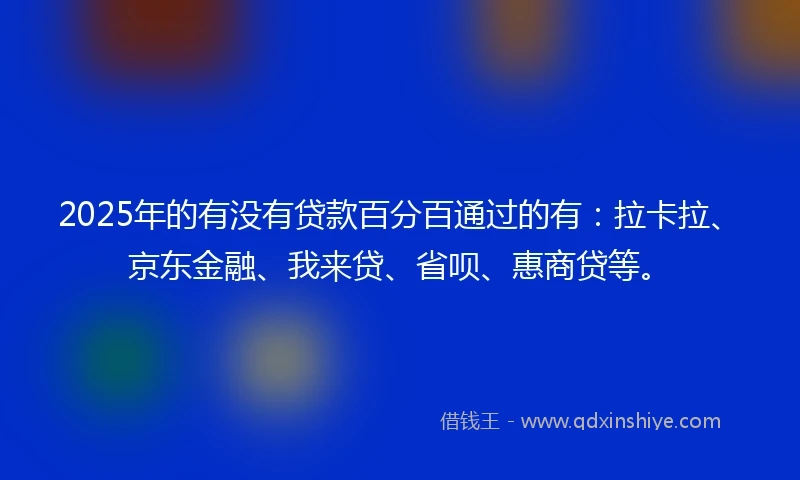 2025年的有没有贷款百分百通过的有：拉卡拉、京东金融、我来贷、省呗、惠商贷等。
