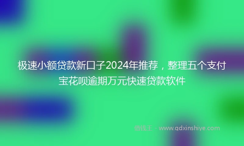 极速小额贷款新口子2024年推荐，整理五个支付宝花呗逾期万元快速贷款软件