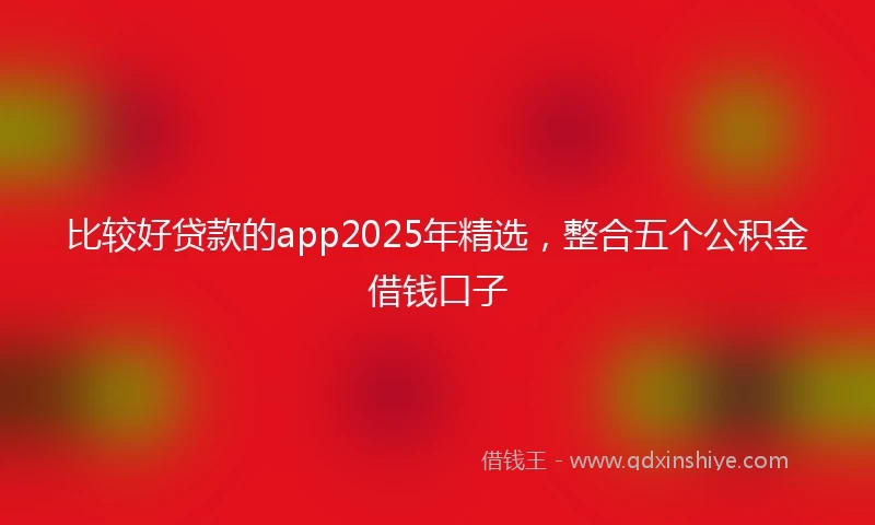 比较好贷款的app2025年精选，整合五个公积金借钱口子
