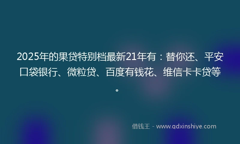 2025年的果贷特别档最新21年有：替你还、平安口袋银行、微粒贷、百度有钱花、维信卡卡贷等。