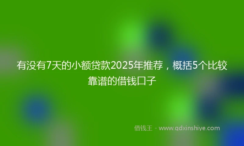 有没有7天的小额贷款2025年推荐，概括5个比较靠谱的借钱口子
