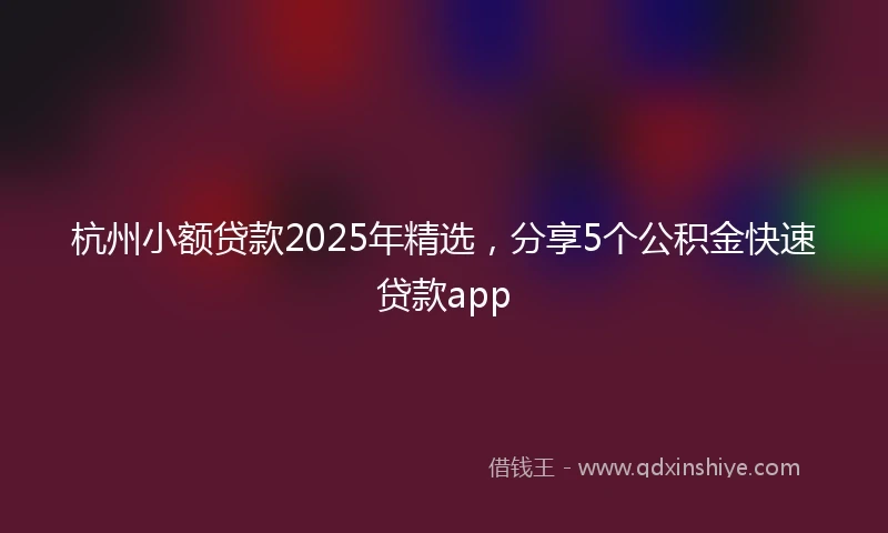 杭州小额贷款2025年精选，分享5个公积金快速贷款app