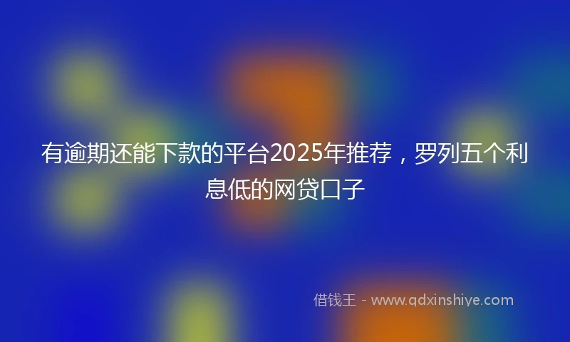 有逾期还能下款的平台2025年推荐，罗列五个利息低的网贷口子
