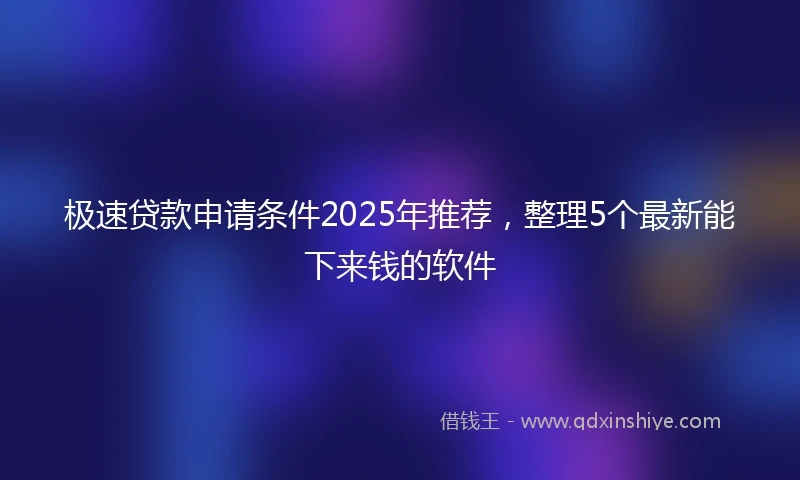 极速贷款申请条件2025年推荐，整理5个最新能下来钱的软件