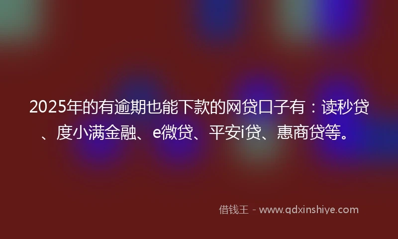 2025年的有逾期也能下款的网贷口子有：读秒贷、度小满金融、e微贷、平安i贷、惠商贷等。