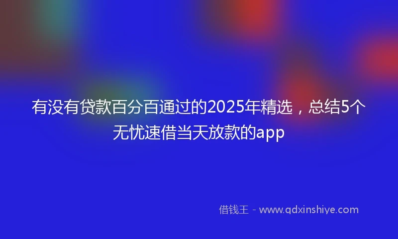 有没有贷款百分百通过的2025年精选，总结5个无忧速借当天放款的app