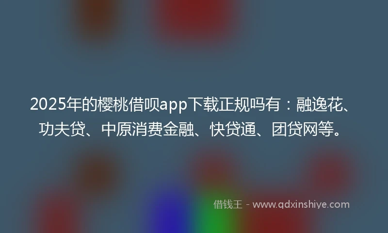 2025年的樱桃借呗app下载正规吗有：融逸花、功夫贷、中原消费金融、快贷通、团贷网等。