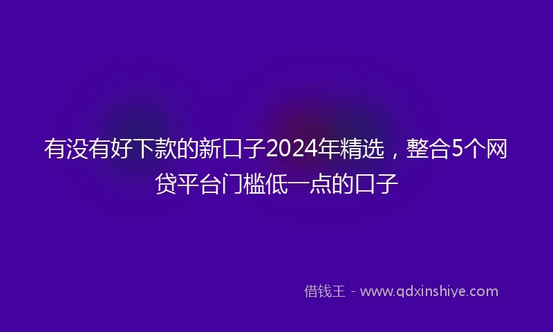 有没有好下款的新口子2024年精选，整合5个网贷平台门槛低一点的口子