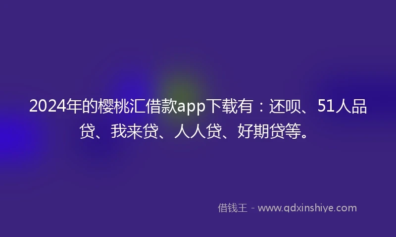 2024年的樱桃汇借款app下载有：还呗、51人品贷、我来贷、人人贷、好期贷等。