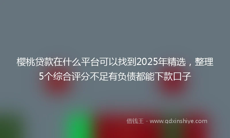 樱桃贷款在什么平台可以找到2025年精选，整理5个综合评分不足有负债都能下款口子